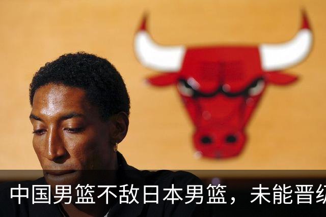 中国男篮不敌日本男篮，未能晋级亚运男篮决赛