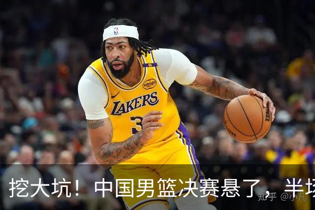 挖大坑！中国男篮决赛悬了，半场落后19分，原因揭晓 2数据拉胯！