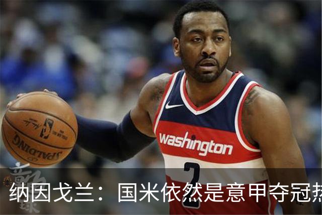纳因戈兰：国米依然是意甲夺冠热门，这种强强对话对罗马是个考验
